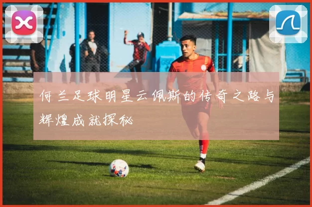 何兰足球明星云佩斯的传奇之路与辉煌成就探秘