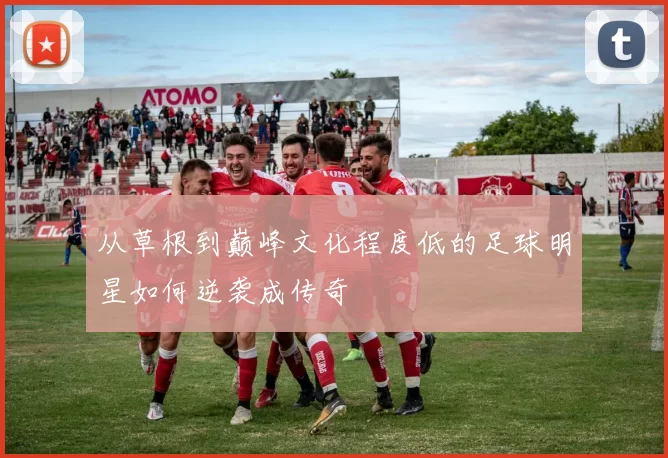 从草根到巅峰文化程度低的足球明星如何逆袭成传奇