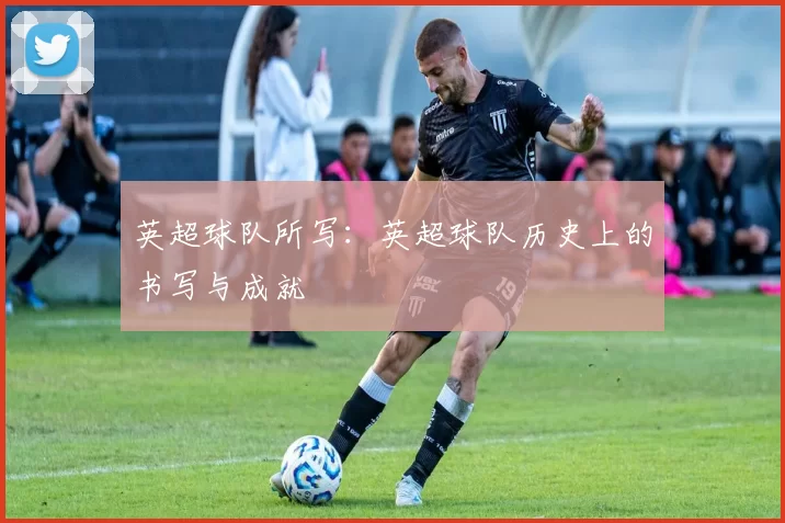 英超球队所写：英超球队历史上的书写与成就