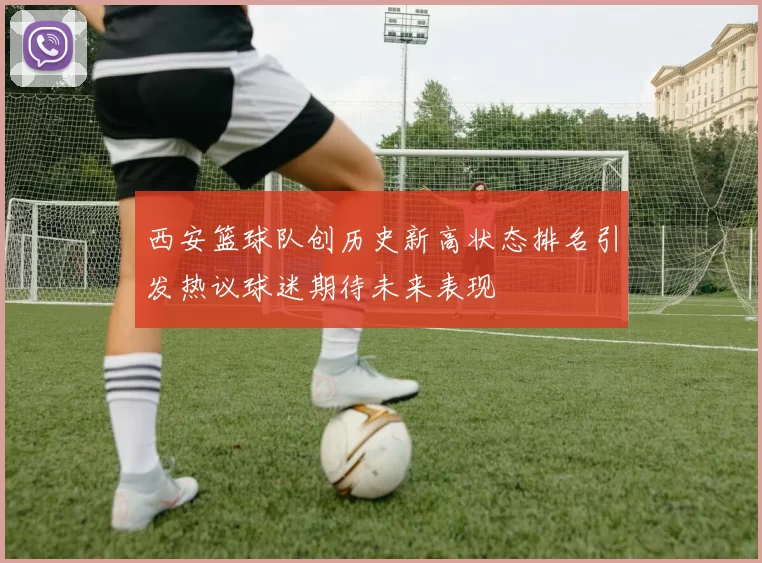 西安篮球队创历史新高状态排名引发热议球迷期待未来表现
