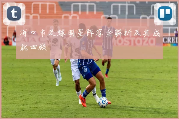 海口市足球明星阵容全解析及其成就回顾