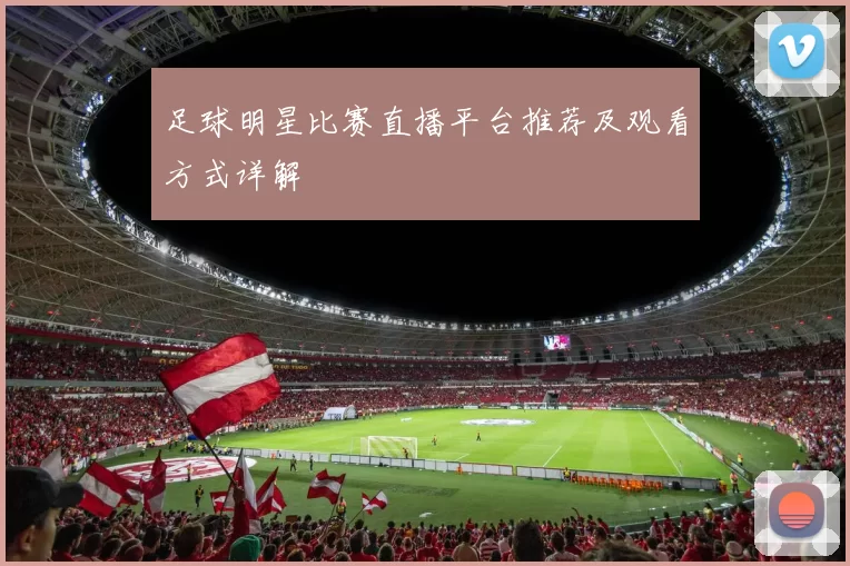足球明星比赛直播平台推荐及观看方式详解