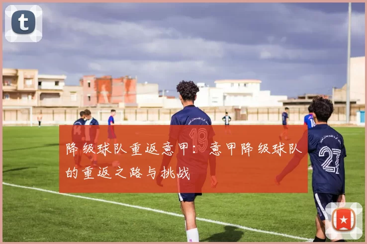 降级球队重返意甲：意甲降级球队的重返之路与挑战