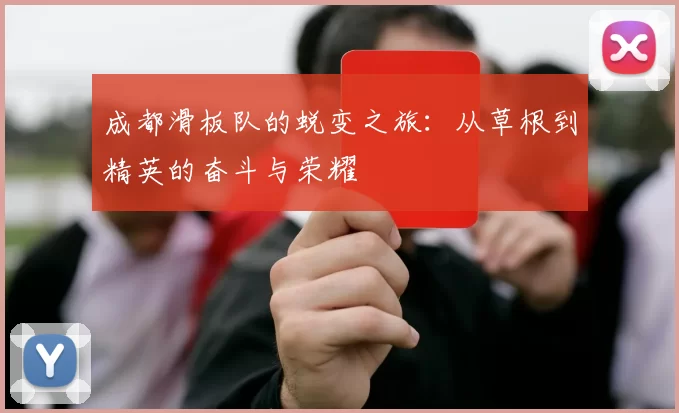 成都滑板队的蜕变之旅：从草根到精英的奋斗与荣耀