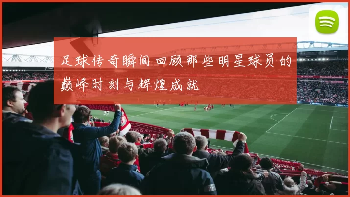 足球传奇瞬间回顾那些明星球员的巅峰时刻与辉煌成就