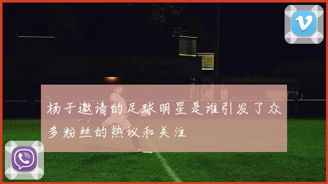 杨子邀请的足球明星是谁引发了众多粉丝的热议和关注