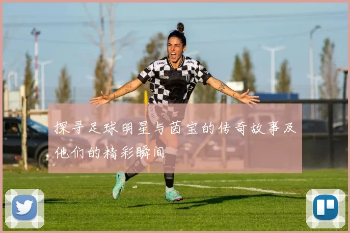 探寻足球明星与茵宝的传奇故事及他们的精彩瞬间