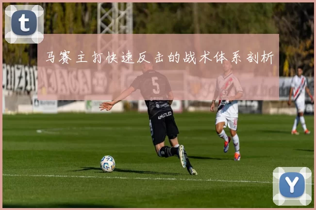 马赛主打快速反击的战术体系剖析