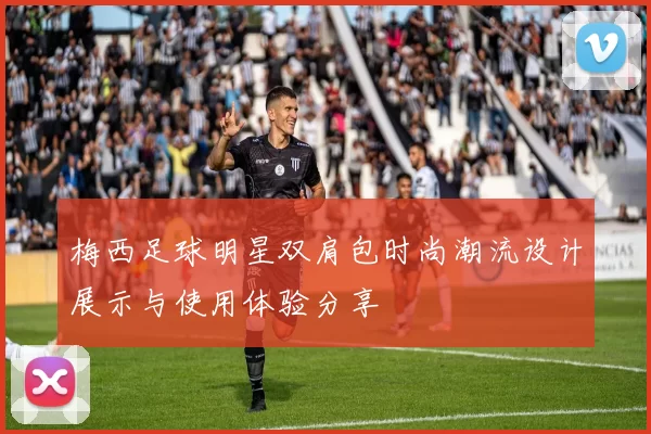 梅西足球明星双肩包时尚潮流设计展示与使用体验分享
