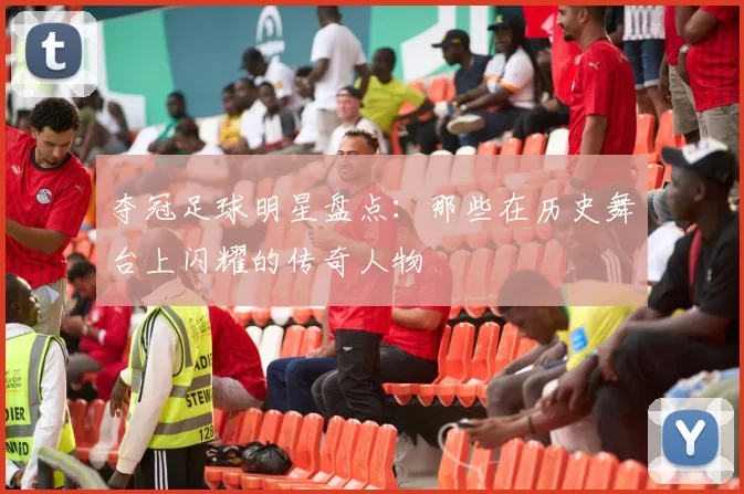 夺冠足球明星盘点：那些在历史舞台上闪耀的传奇人物