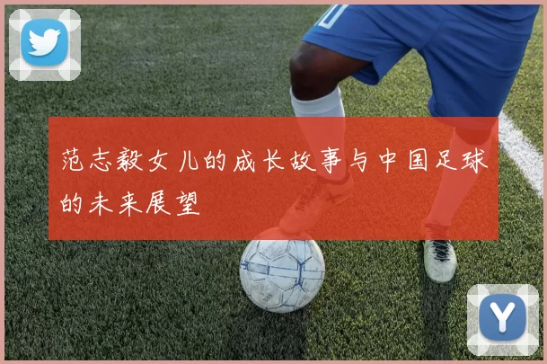 范志毅女儿的成长故事与中国足球的未来展望