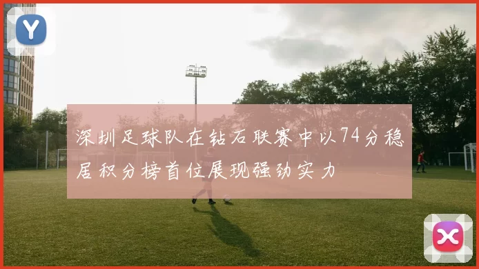 深圳足球队在钻石联赛中以74分稳居积分榜首位展现强劲实力