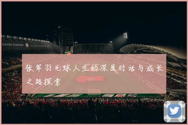 张军羽毛球人生的深度对话与成长之路探索