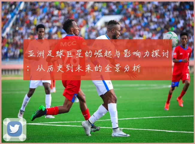亚洲足球巨星的崛起与影响力探讨：从历史到未来的全景分析