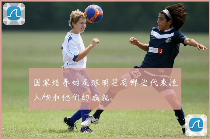 国家培养的足球明星有哪些代表性人物和他们的成就