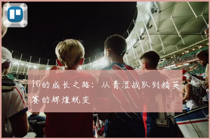 IG的成长之路：从青涩战队到精英赛的辉煌蜕变