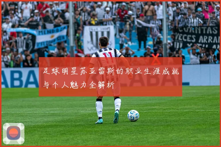 足球明星苏亚雷斯的职业生涯成就与个人魅力全解析