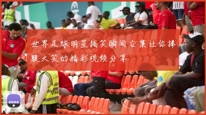 世界足球明星搞笑瞬间合集让你捧腹大笑的精彩视频分享