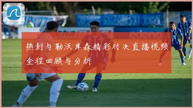 热刺与勒沃库森精彩对决直播视频全程回顾与分析