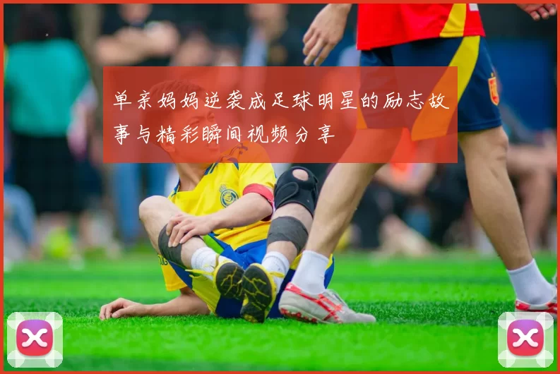 单亲妈妈逆袭成足球明星的励志故事与精彩瞬间视频分享