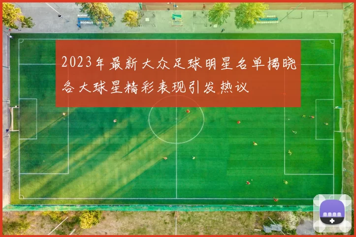2023年最新大众足球明星名单揭晓各大球星精彩表现引发热议