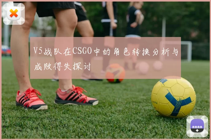 V5战队在CSGO中的角色转换分析与成败得失探讨