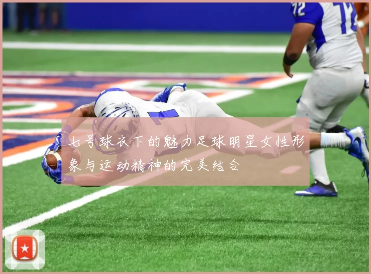 七号球衣下的魅力足球明星女性形象与运动精神的完美结合