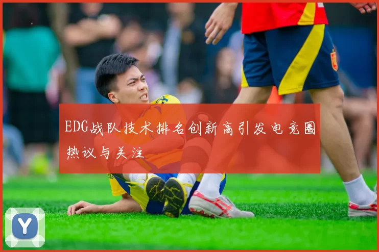 EDG战队技术排名创新高引发电竞圈热议与关注