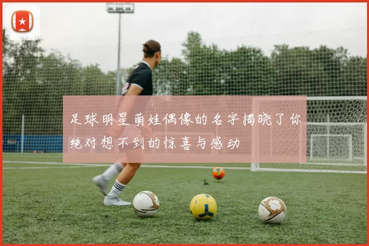 足球明星萌娃偶像的名字揭晓了你绝对想不到的惊喜与感动