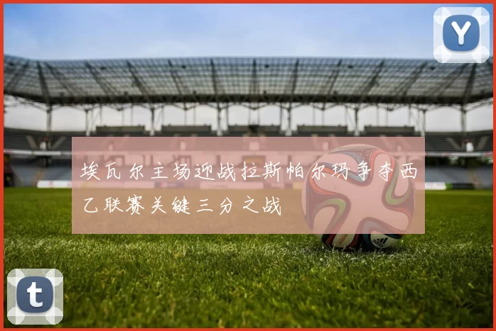 埃瓦尔主场迎战拉斯帕尔玛争夺西乙联赛关键三分之战