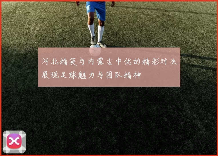 河北精英与内蒙古中优的精彩对决展现足球魅力与团队精神