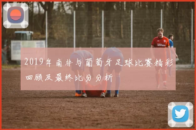 2019年南非与葡萄牙足球比赛精彩回顾及最终比分分析