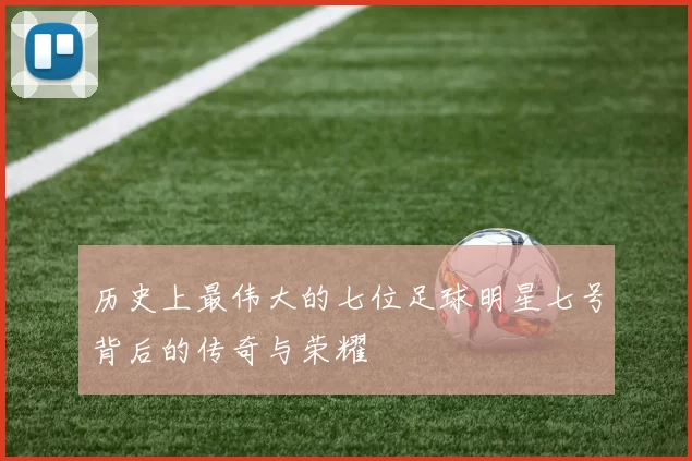 历史上最伟大的七位足球明星七号背后的传奇与荣耀