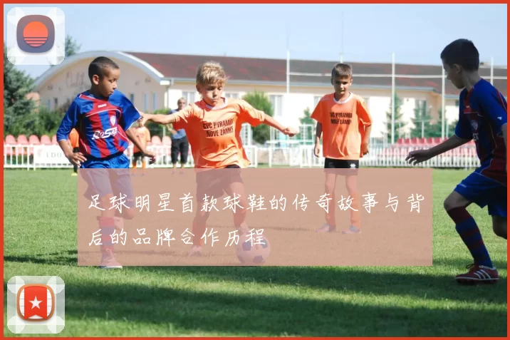足球明星首款球鞋的传奇故事与背后的品牌合作历程