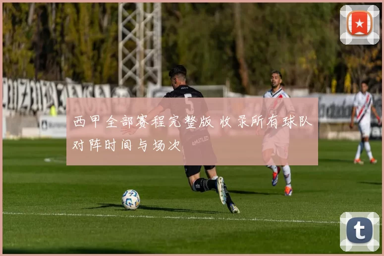 西甲全部赛程完整版 收录所有球队对阵时间与场次