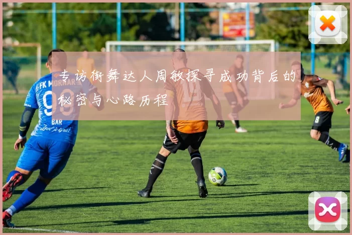专访街舞达人周敏探寻成功背后的秘密与心路历程