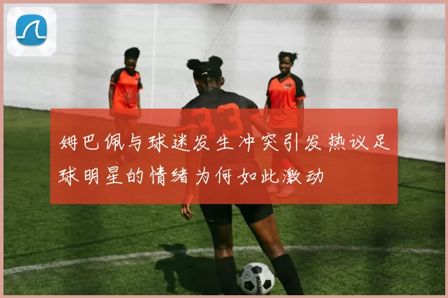 姆巴佩与球迷发生冲突引发热议足球明星的情绪为何如此激动