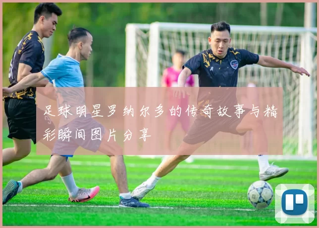 足球明星罗纳尔多的传奇故事与精彩瞬间图片分享
