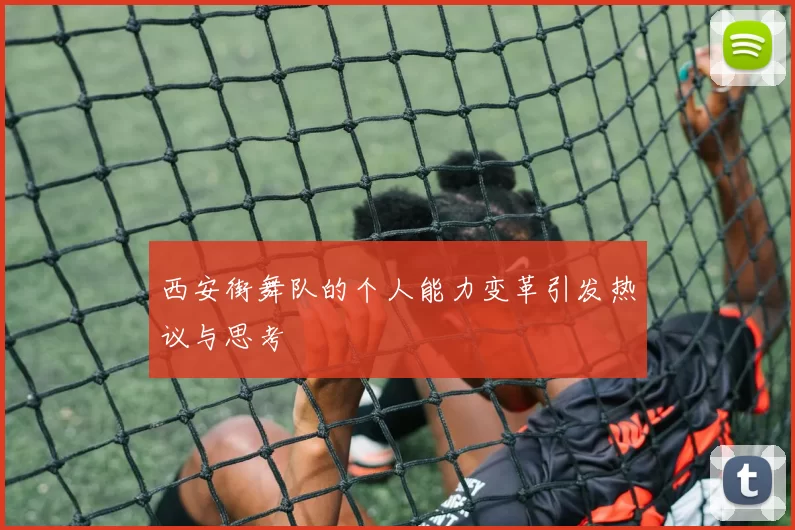 西安街舞队的个人能力变革引发热议与思考