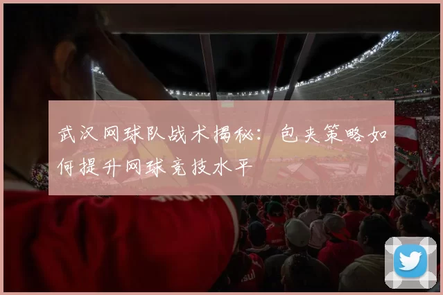 武汉网球队战术揭秘：包夹策略如何提升网球竞技水平