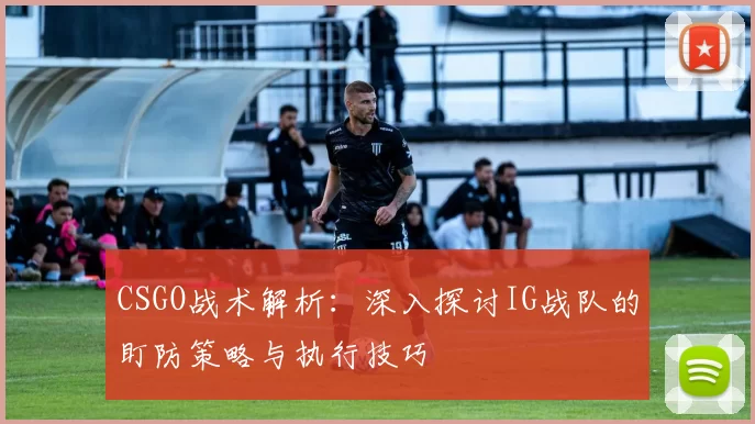 CSGO战术解析：深入探讨IG战队的盯防策略与执行技巧