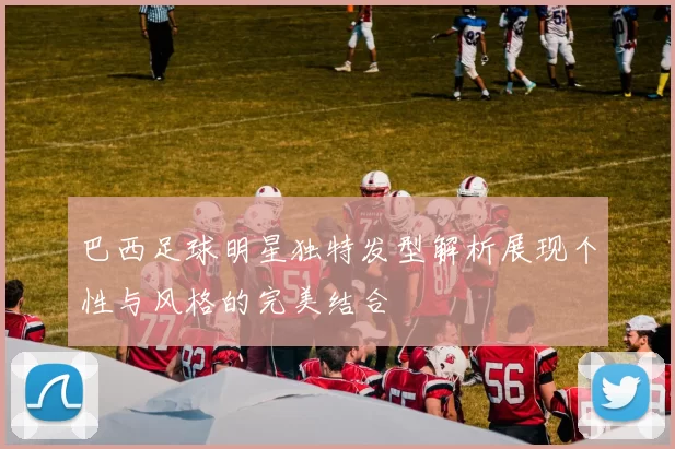 巴西足球明星独特发型解析展现个性与风格的完美结合