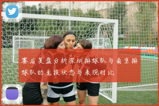 赛后复盘分析深圳排球队与南京排球队的竞技状态与表现对比