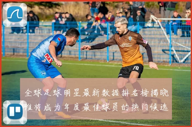 全球足球明星最新数据排名榜揭晓谁将成为年度最佳球员的热门候选人