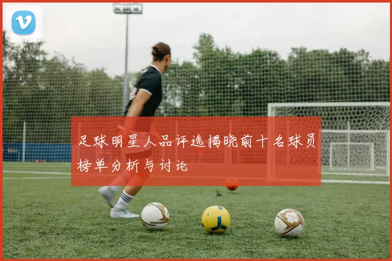足球明星人品评选揭晓前十名球员榜单分析与讨论