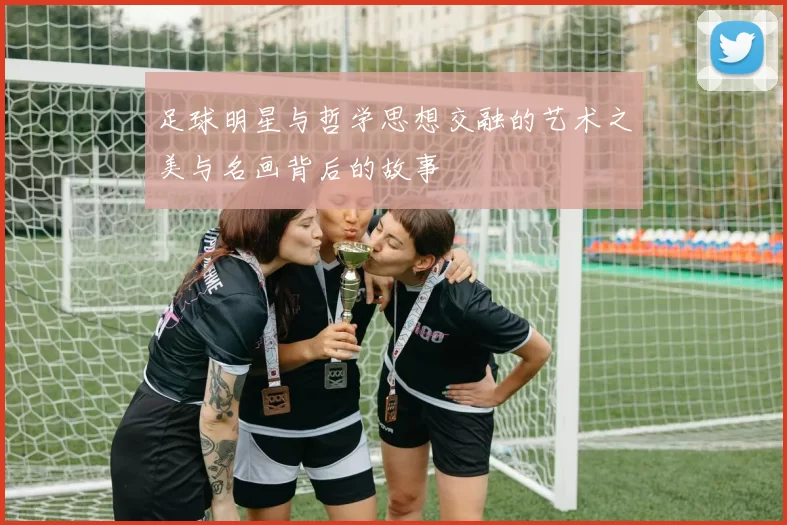 足球明星与哲学思想交融的艺术之美与名画背后的故事
