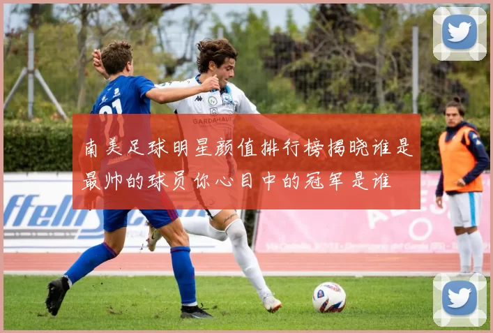 南美足球明星颜值排行榜揭晓谁是最帅的球员你心目中的冠军是谁