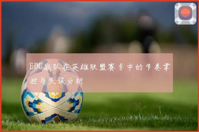 EDG战队在英雄联盟赛季中的节奏掌控与失误分析