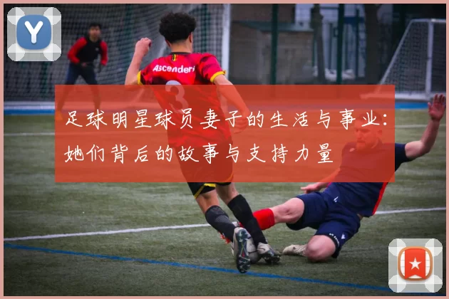 足球明星球员妻子的生活与事业：她们背后的故事与支持力量