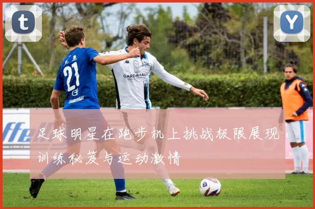 足球明星在跑步机上挑战极限展现训练秘笈与运动激情